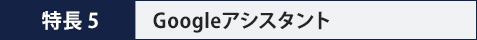特長4 Googleアシスタント